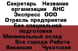 Секретарь › Название организации ­ АНС Экспресс, ООО › Отрасль предприятия ­ Без специальной подготовки › Минимальный оклад ­ 35 000 - Все города Работа » Вакансии   . Чукотский АО